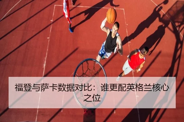 福登与萨卡数据对比：谁更配英格兰核心之位