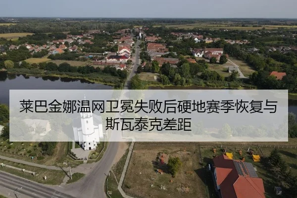 莱巴金娜温网卫冕失败后硬地赛季恢复与斯瓦泰克差距