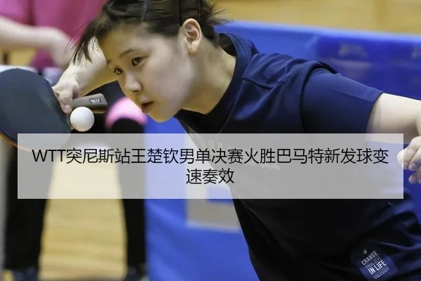 WTT突尼斯站王楚钦男单决赛火胜巴马特新发球变速奏效